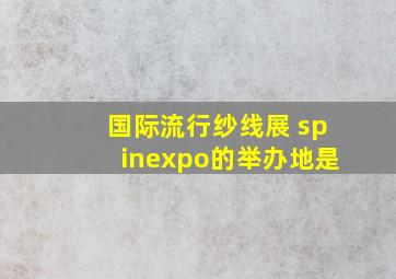 国际流行纱线展 spinexpo的举办地是